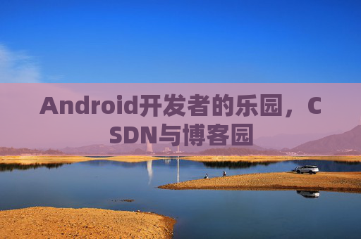 Android开发者的乐园,CSDN与博客园