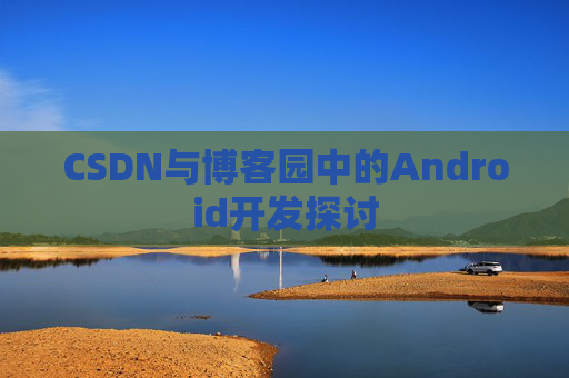 CSDN与博客园中的Android开发探讨